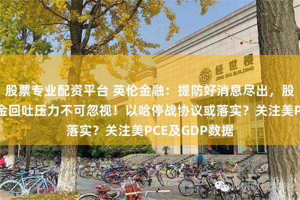 股票专业配资平台 英伦金融：提防好消息尽出，股指、非美及黄金