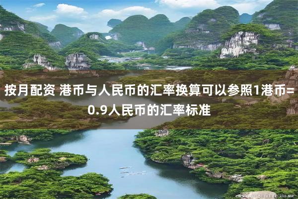 按月配资 港币与人民币的汇率换算可以参照1港币=0.9人民币