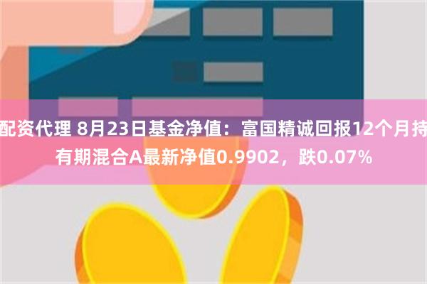 配资代理 8月23日基金净值：富国精诚回报12个月持有期混合