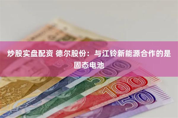 炒股实盘配资 德尔股份：与江铃新能源合作的是固态电池