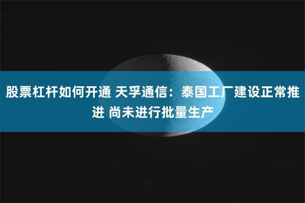 股票杠杆如何开通 天孚通信：泰国工厂建设正常推进 尚未进行批