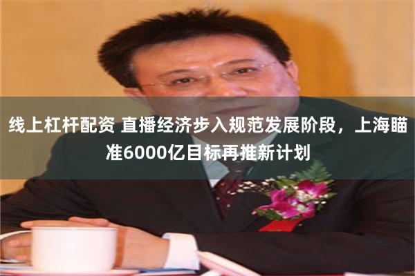 线上杠杆配资 直播经济步入规范发展阶段，上海瞄准6000亿目