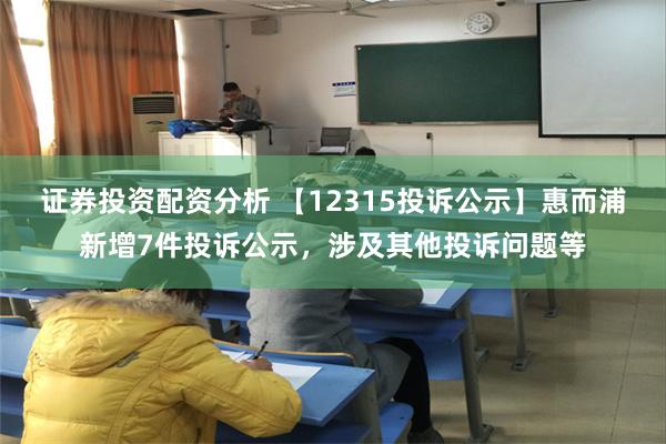 证券投资配资分析 【12315投诉公示】惠而浦新增7件投诉公