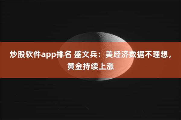 炒股软件app排名 盛文兵：美经济数据不理想，黄金持续上涨