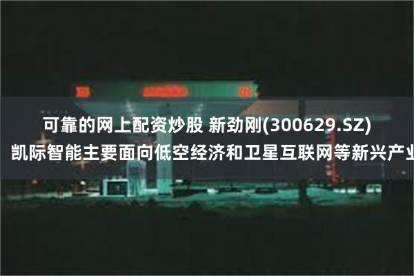 可靠的网上配资炒股 新劲刚(300629.SZ)：凯际智能主