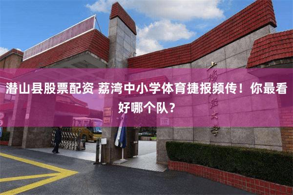 潜山县股票配资 荔湾中小学体育捷报频传！你最看好哪个队？