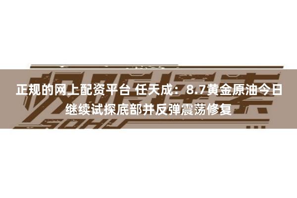 正规的网上配资平台 任天成：8.7黄金原油今日继续试探底部并