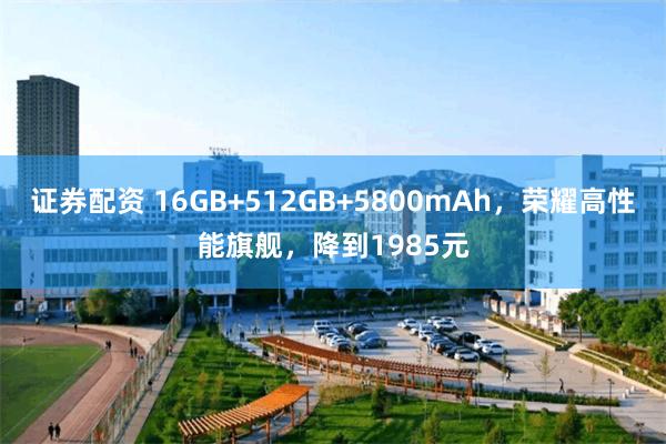 证券配资 16GB+512GB+5800mAh，荣耀高性能旗