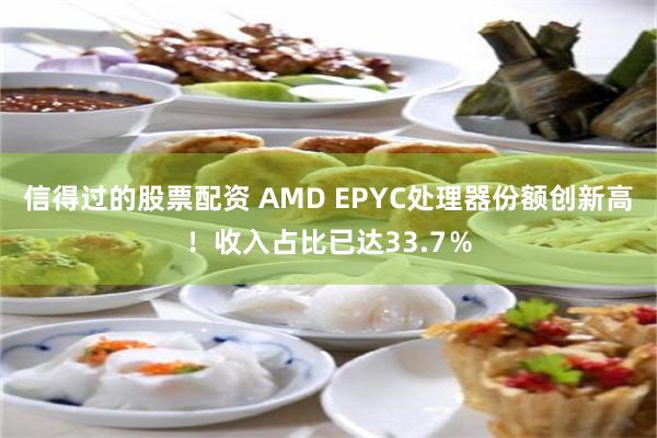 信得过的股票配资 AMD EPYC处理器份额创新高！收入占比