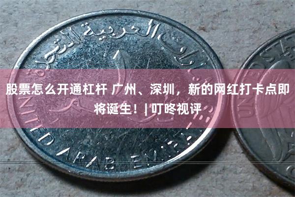 股票怎么开通杠杆 广州、深圳，新的网红打卡点即将诞生！| 叮