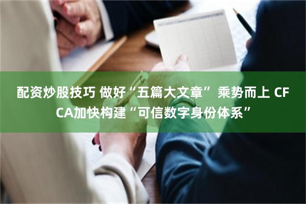 配资炒股技巧 做好“五篇大文章” 乘势而上 CFCA加快构建