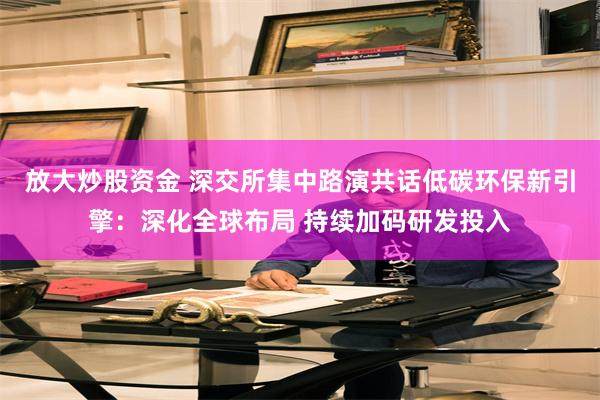 放大炒股资金 深交所集中路演共话低碳环保新引擎：深化全球布局