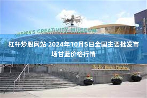 杠杆炒股网站 2024年10月5日全国主要批发市场甘蓝价格行