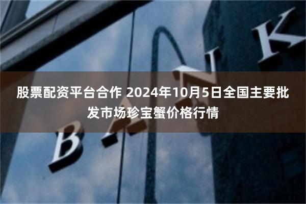 股票配资平台合作 2024年10月5日全国主要批发市场珍宝蟹