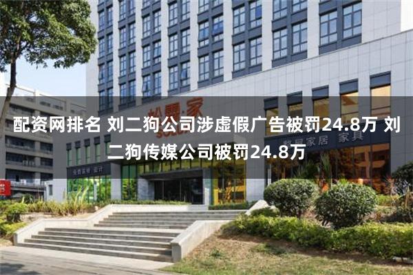 配资网排名 刘二狗公司涉虚假广告被罚24.8万 刘二狗传媒公