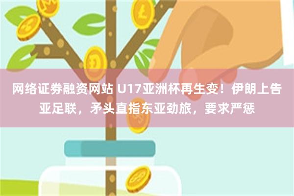 网络证劵融资网站 U17亚洲杯再生变！伊朗上告亚足联，矛头直