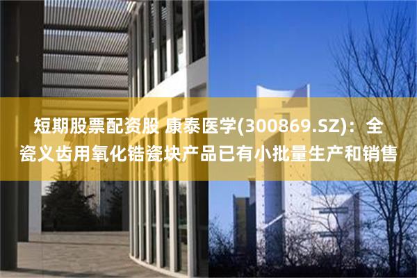 短期股票配资股 康泰医学(300869.SZ)：全瓷义齿用氧