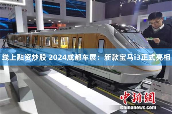 线上融资炒股 2024成都车展：新款宝马i3正式亮相