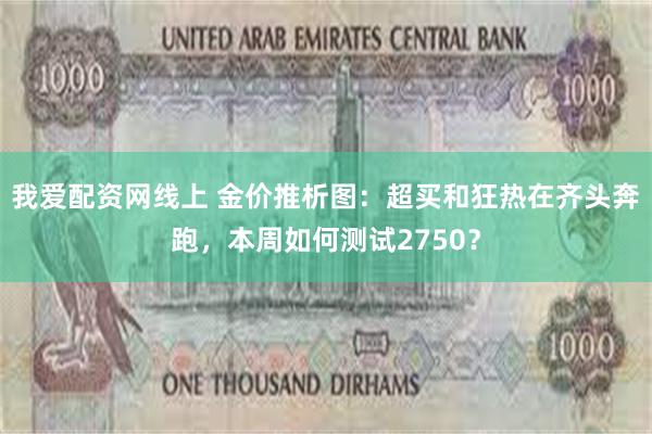 我爱配资网线上 金价推析图：超买和狂热在齐头奔跑，本周如何测