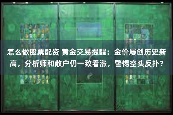 怎么做股票配资 黄金交易提醒：金价屡创历史新高，分析师和散户