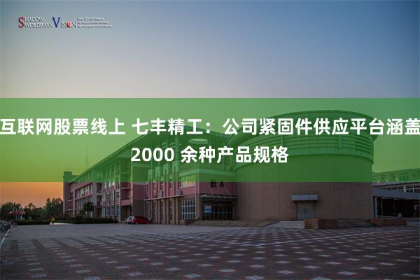 互联网股票线上 七丰精工：公司紧固件供应平台涵盖2000 余种产品规格