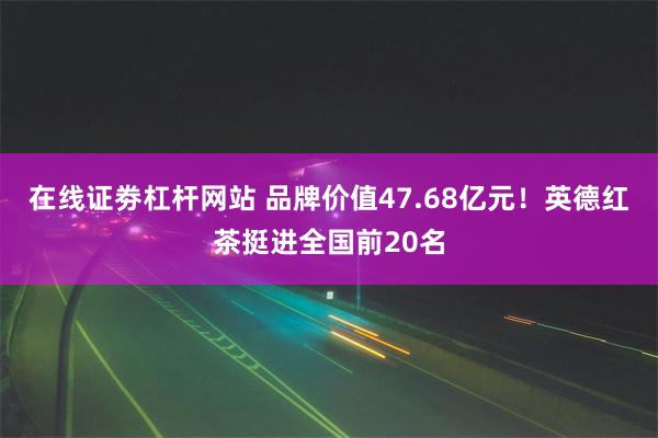 在线证劵杠杆网站 品牌价值47.68亿元！英德红茶挺进全国前