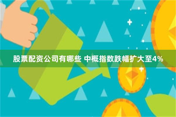 股票配资公司有哪些 中概指数跌幅扩大至4%