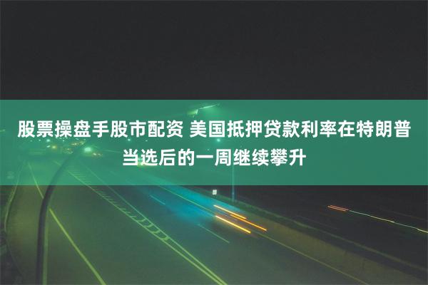 股票操盘手股市配资 美国抵押贷款利率在特朗普当选后的一周继续