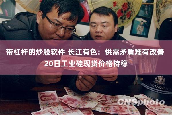 带杠杆的炒股软件 长江有色：供需矛盾难有改善 20日工业硅现