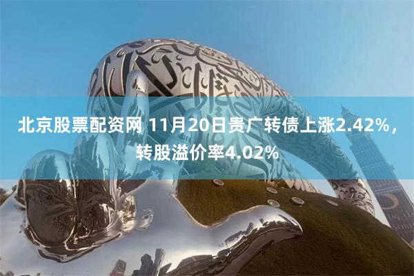 北京股票配资网 11月20日贵广转债上涨2.42%，转股溢价