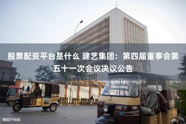 股票配资平台是什么 建艺集团：第四届董事会第五十一次会议决议