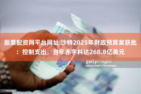 股票配资网平台网址 沙特2025年财政预算案获批：控制支出，