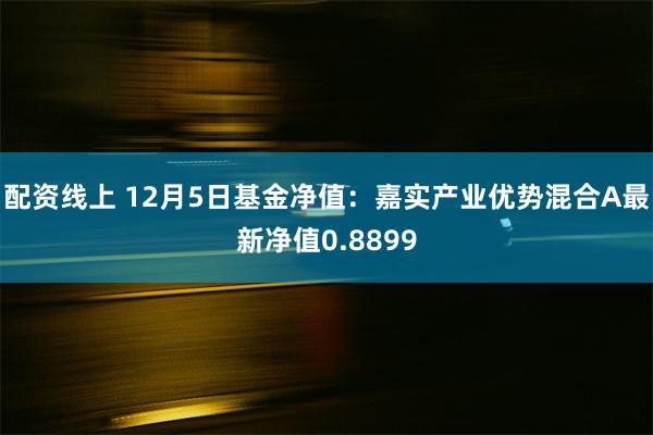 配资线上 12月5日基金净值：嘉实产业优势混合A最新净值0.