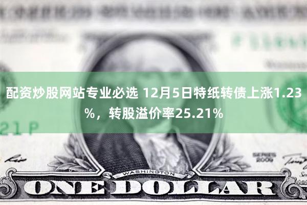 配资炒股网站专业必选 12月5日特纸转债上涨1.23%，转股