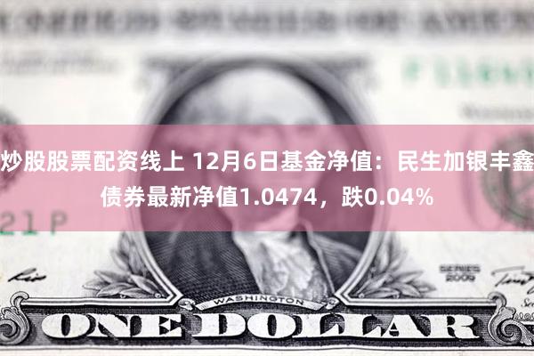 炒股股票配资线上 12月6日基金净值：民生加银丰鑫债券最新净