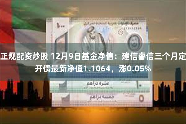 正规配资炒股 12月9日基金净值：建信睿信三个月定开债最新净