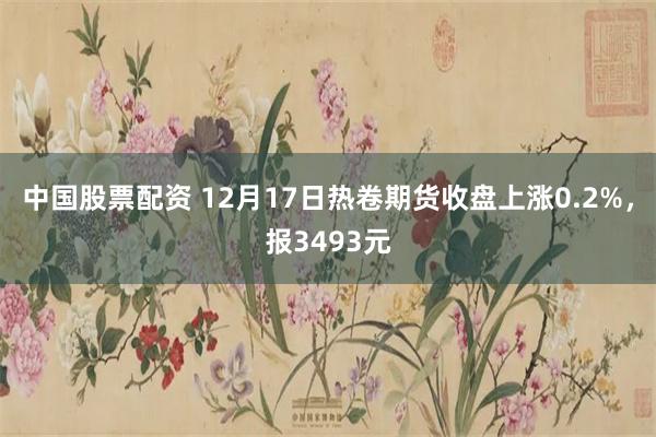 中国股票配资 12月17日热卷期货收盘上涨0.2%，报349