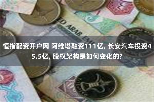 恒指配资开户网 阿维塔融资111亿, 长安汽车投资45.5亿