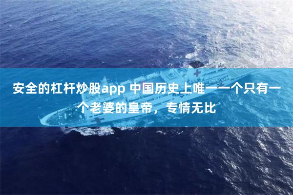 安全的杠杆炒股app 中国历史上唯一一个只有一个老婆的皇帝，