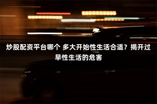 炒股配资平台哪个 多大开始性生活合适？揭开过早性生活的危害