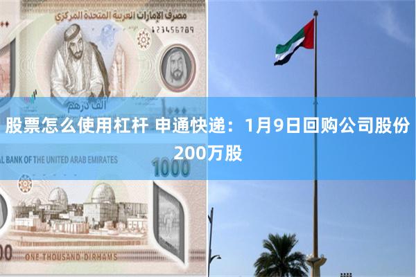 股票怎么使用杠杆 申通快递：1月9日回购公司股份200万股