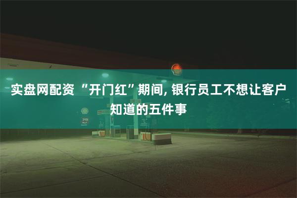 实盘网配资 “开门红”期间, 银行员工不想让客户知道的五件事