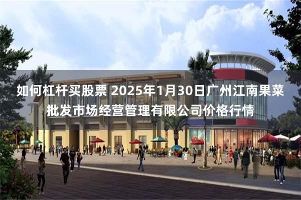 如何杠杆买股票 2025年1月30日广州江南果菜批发市场经营