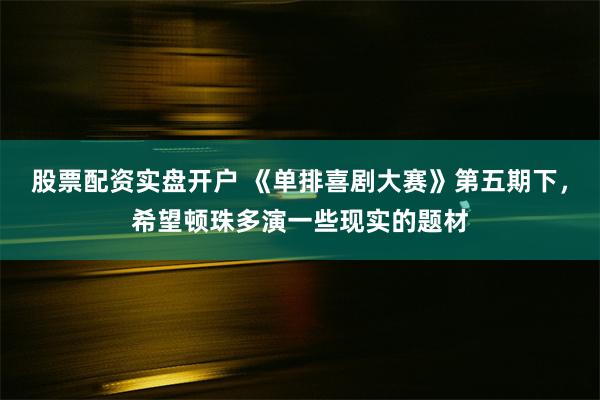 股票配资实盘开户 《单排喜剧大赛》第五期下，希望顿珠多演一些