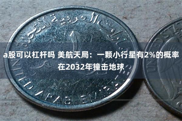 a股可以杠杆吗 美航天局：一颗小行星有2%的概率在2032年