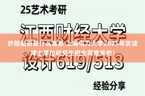 炒股配资是什么意思 上海电力大学2025年攻读博士学位研究生