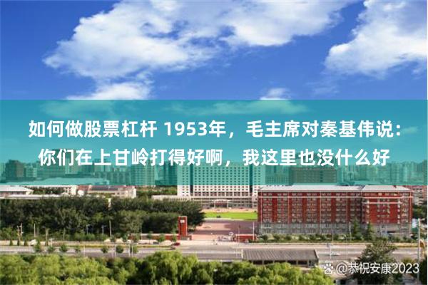 如何做股票杠杆 1953年，毛主席对秦基伟说：你们在上甘岭打