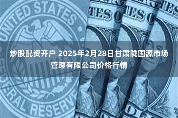 炒股配资开户 2025年2月28日甘肃陇国源市场管理有限公司