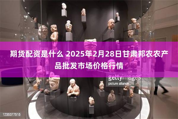 期货配资是什么 2025年2月28日甘肃邦农农产品批发市场价