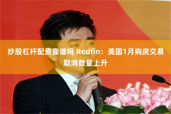 炒股杠杆配资靠谱吗 Redfin：美国1月购房交易取消数量上